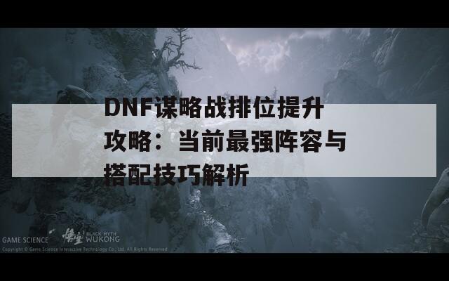 DNF谋略战排位提升攻略：当前最强阵容与搭配技巧解析