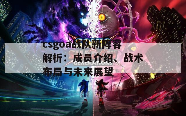 csgoa战队新阵容解析：成员介绍、战术布局与未来展望