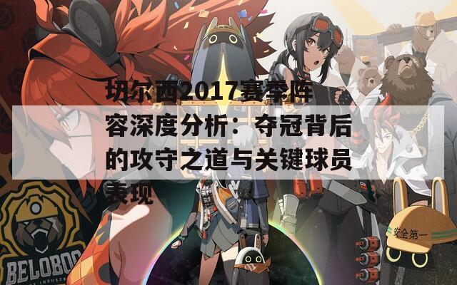 切尔西2017赛季阵容深度分析：夺冠背后的攻守之道与关键球员表现