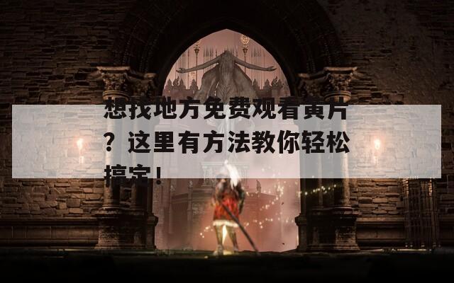 想找地方免费观看黄片？这里有方法教你轻松搞定！