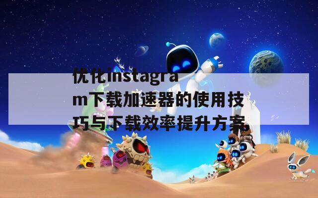 优化instagram下载加速器的使用技巧与下载效率提升方案