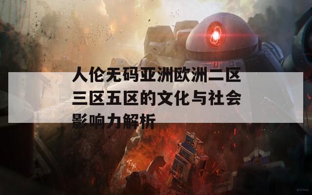 人伦无码亚洲欧洲二区三区五区的文化与社会影响力解析