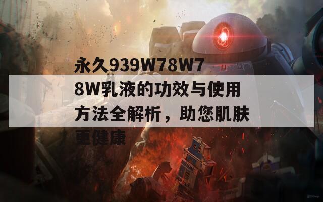 永久939W78W78W乳液的功效与使用方法全解析，助您肌肤更健康