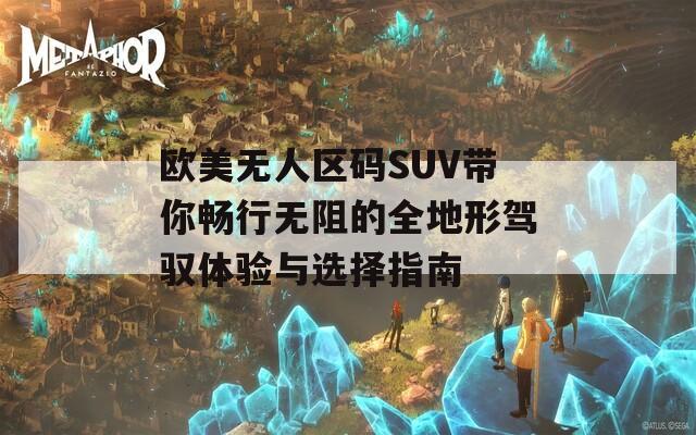 欧美无人区码SUV带你畅行无阻的全地形驾驭体验与选择指南