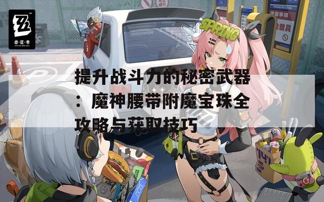 提升战斗力的秘密武器：魔神腰带附魔宝珠全攻略与获取技巧