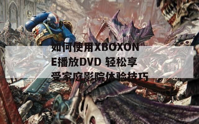 如何使用XBOXONE播放DVD 轻松享受家庭影院体验技巧