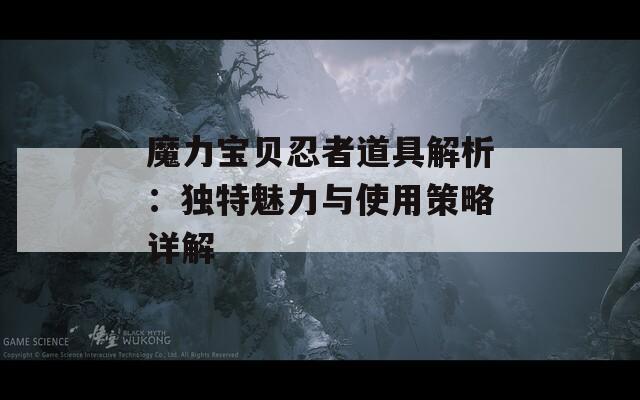 魔力宝贝忍者道具解析：独特魅力与使用策略详解