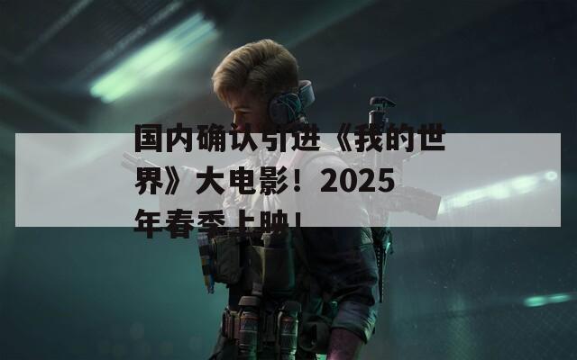 国内确认引进《我的世界》大电影！2025年春季上映！