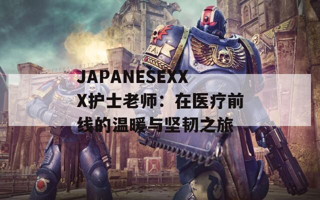 JAPANESEXXX护士老师：在医疗前线的温暖与坚韧之旅