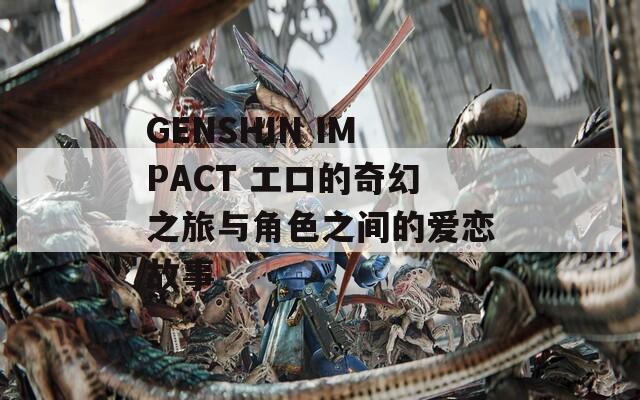 GENSHIN IMPACT エロ的奇幻之旅与角色之间的爱恋故事