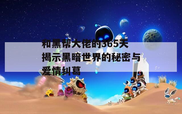 和黑帮大佬的365天揭示黑暗世界的秘密与爱情纠葛