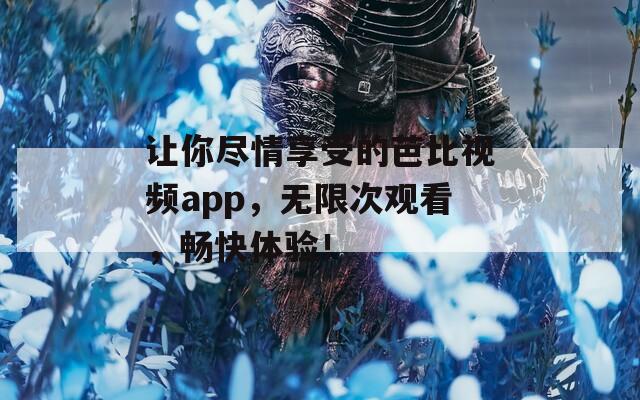 让你尽情享受的芭比视频app，无限次观看，畅快体验！