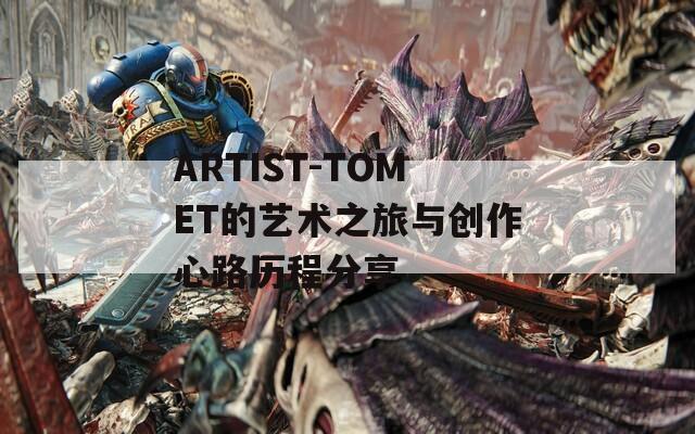 ARTIST-TOMET的艺术之旅与创作心路历程分享