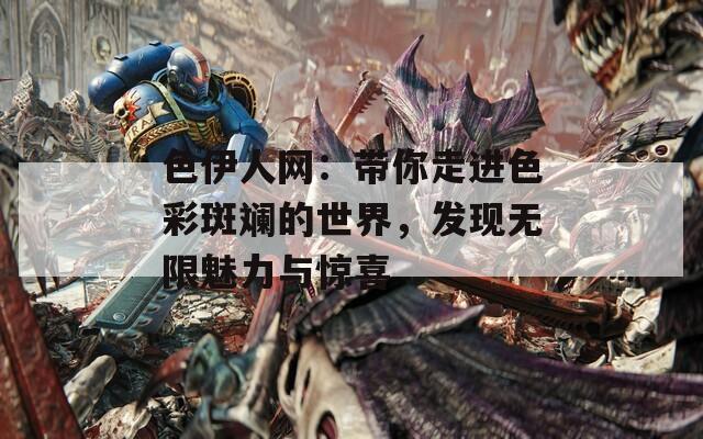 色伊人网：带你走进色彩斑斓的世界，发现无限魅力与惊喜