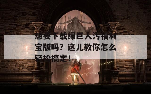 想要下载绿巨人污福利宝版吗？这儿教你怎么轻松搞定！