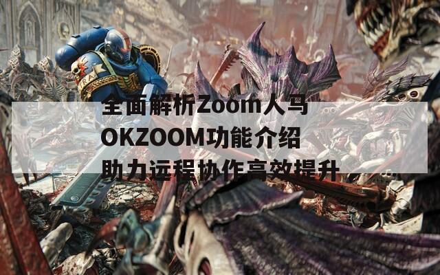 全面解析Zoom人马OKZOOM功能介绍助力远程协作高效提升