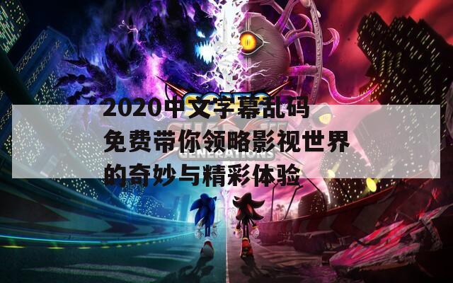 2020中文字幕乱码免费带你领略影视世界的奇妙与精彩体验