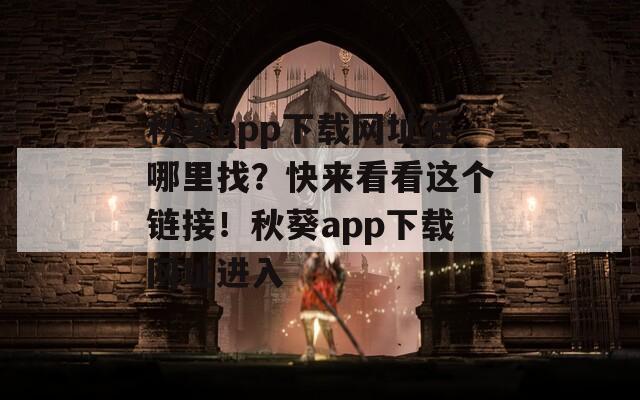 秋葵app下载网址在哪里找？快来看看这个链接！秋葵app下载网址进入