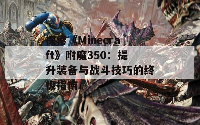 探索《Minecraft》附魔350：提升装备与战斗技巧的终极指南