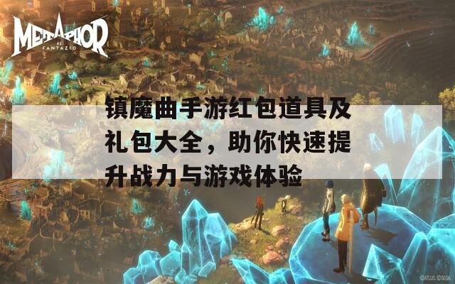 镇魔曲手游红包道具及礼包大全，助你快速提升战力与游戏体验