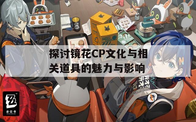 探讨镜花CP文化与相关道具的魅力与影响