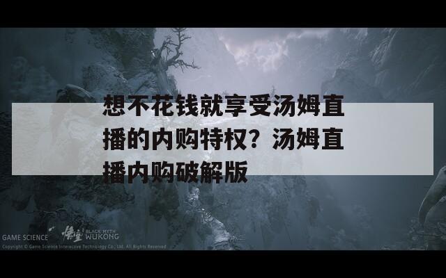 想不花钱就享受汤姆直播的内购特权？汤姆直播内购破解版