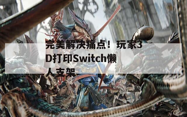 完美解决痛点！玩家3D打印Switch懒人支架