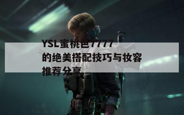 YSL蜜桃色7777的绝美搭配技巧与妆容推荐分享