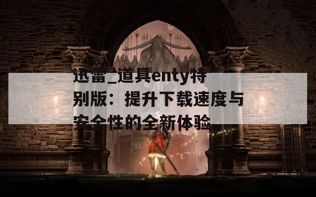 迅雷_道具enty特别版：提升下载速度与安全性的全新体验