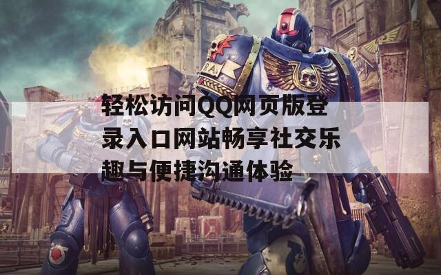 轻松访问QQ网页版登录入口网站畅享社交乐趣与便捷沟通体验