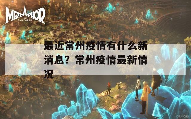 最近常州疫情有什么新消息？常州疫情最新情况