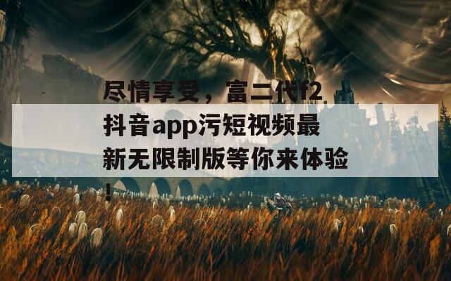 尽情享受，富二代f2抖音app污短视频最新无限制版等你来体验！