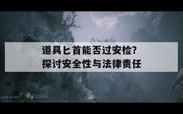 道具匕首能否过安检？探讨安全性与法律责任