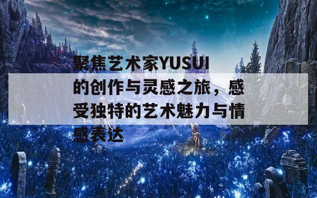 聚焦艺术家YUSUI的创作与灵感之旅，感受独特的艺术魅力与情感表达