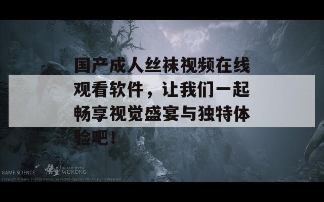 国产成人丝袜视频在线观看软件，让我们一起畅享视觉盛宴与独特体验吧！