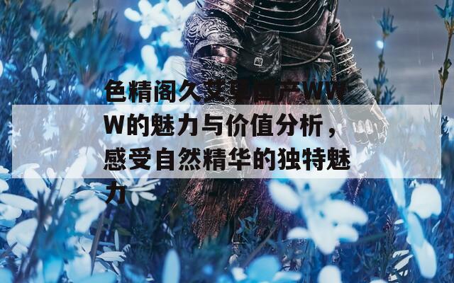 色精阁久艾草国产WWW的魅力与价值分析，感受自然精华的独特魅力