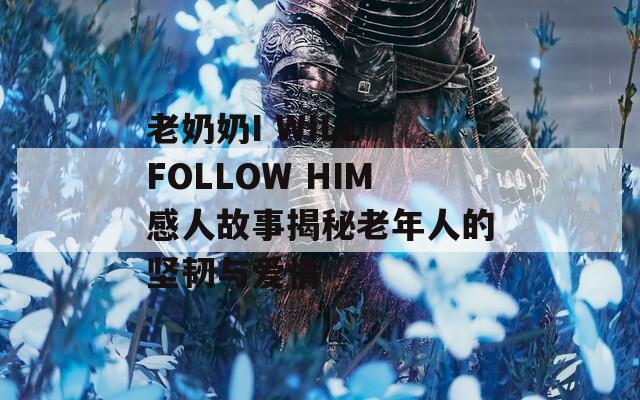 老奶奶I WILL FOLLOW HIM感人故事揭秘老年人的坚韧与爱情