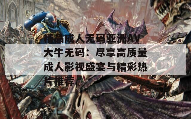 精品成人无码亚洲AV大牛无码：尽享高质量成人影视盛宴与精彩热片推荐