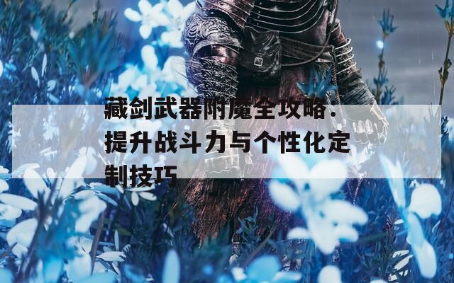 藏剑武器附魔全攻略：提升战斗力与个性化定制技巧