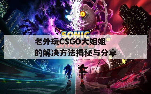 老外玩CSGO大姐姐的解决方法揭秘与分享