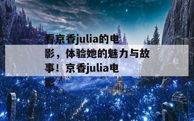 看京香julia的电影，体验她的魅力与故事！京香julia电影