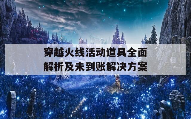 穿越火线活动道具全面解析及未到账解决方案