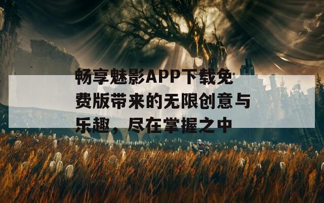 畅享魅影APP下载免费版带来的无限创意与乐趣，尽在掌握之中