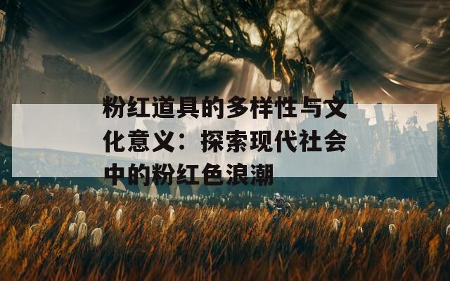 粉红道具的多样性与文化意义：探索现代社会中的粉红色浪潮