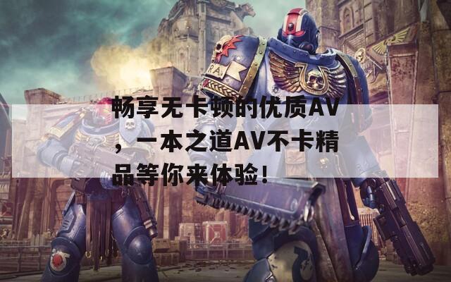 畅享无卡顿的优质AV，一本之道AV不卡精品等你来体验！