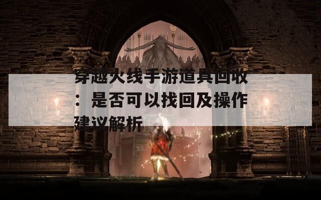 穿越火线手游道具回收：是否可以找回及操作建议解析