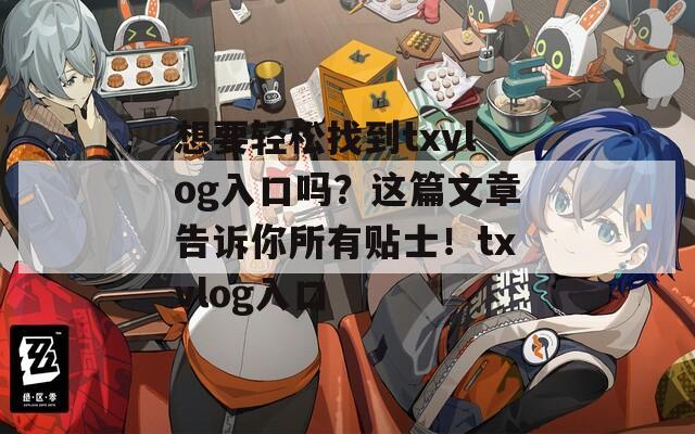 想要轻松找到txvlog入口吗？这篇文章告诉你所有贴士！txvlog入口