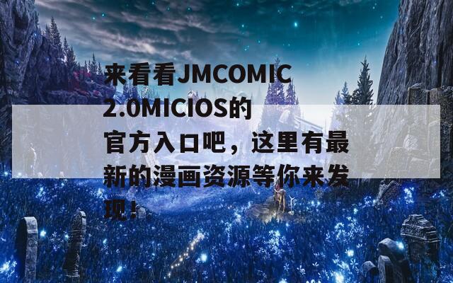 来看看JMCOMIC2.0MICIOS的官方入口吧，这里有最新的漫画资源等你来发现！