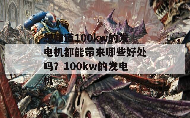 想知道100kw的发电机都能带来哪些好处吗？100kw的发电机