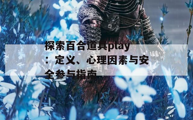 探索百合道具play：定义、心理因素与安全参与指南